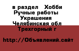  в раздел : Хобби. Ручные работы » Украшения . Челябинская обл.,Трехгорный г.